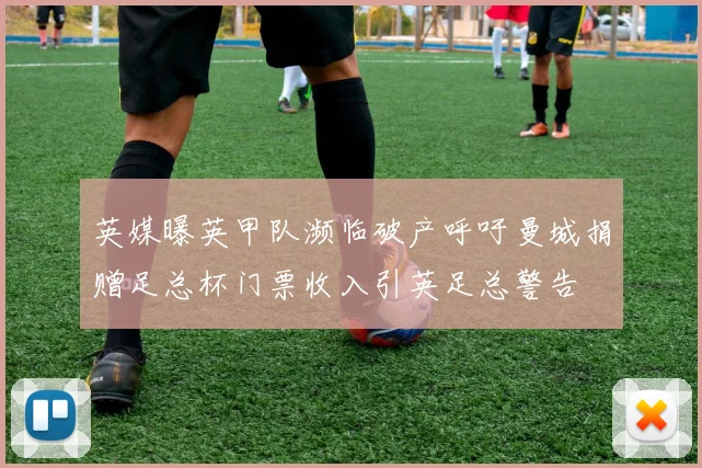 英媒曝英甲队濒临破产呼吁曼城捐赠足总杯门票收入引英足总警告