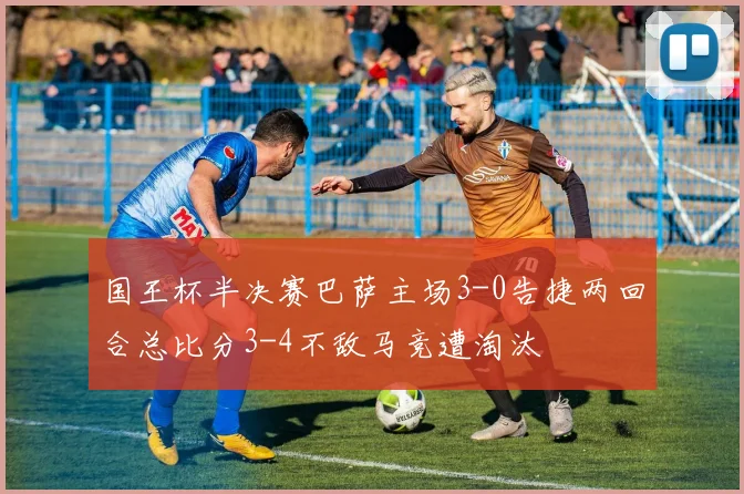 国王杯半决赛巴萨主场3-0告捷两回合总比分3-4不敌马竞遭淘汰