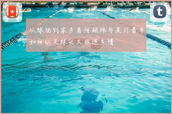 从球场到家乡看何超炜与吴川青年如何以足球兴文旅连乡情