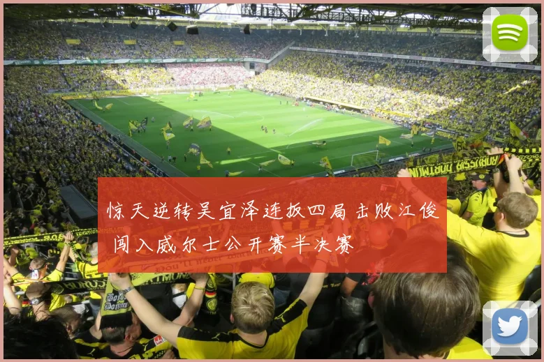 惊天逆转吴宜泽连扳四局击败江俊 闯入威尔士公开赛半决赛