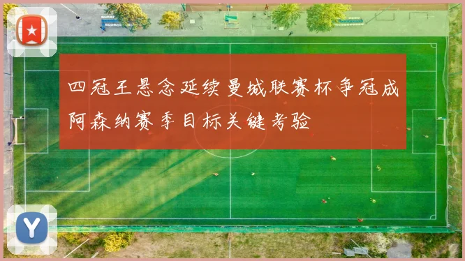 四冠王悬念延续曼城联赛杯争冠成阿森纳赛季目标关键考验