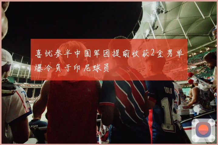 喜忧参半中国军团提前收获2金男单爆冷负于印尼球员