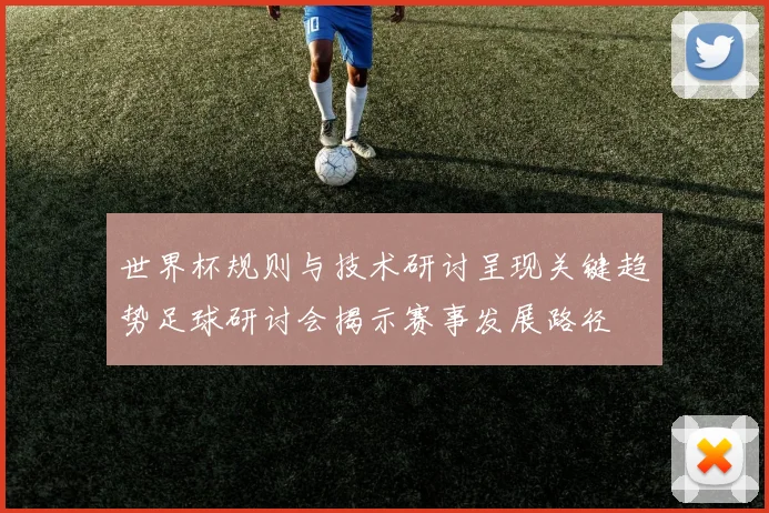 世界杯规则与技术研讨呈现关键趋势足球研讨会揭示赛事发展路径