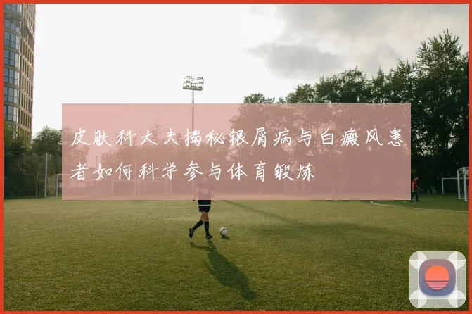 皮肤科大夫揭秘银屑病与白癜风患者如何科学参与体育锻炼