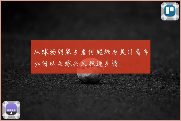 从球场到家乡看何超炜与吴川青年如何以足球兴文旅连乡情