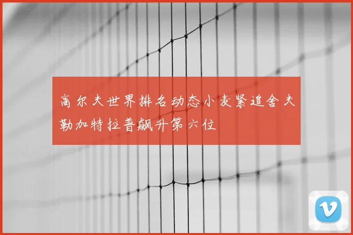 高尔夫世界排名动态小麦紧追舍夫勒加特拉普飙升第六位
