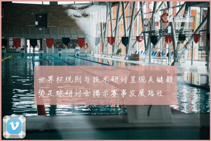 世界杯规则与技术研讨呈现关键趋势足球研讨会揭示赛事发展路径