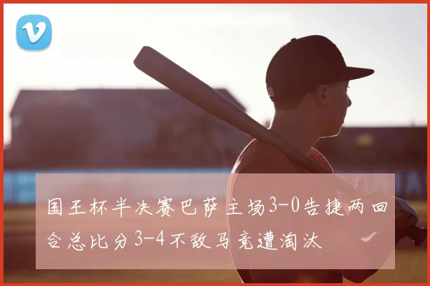 国王杯半决赛巴萨主场3-0告捷两回合总比分3-4不敌马竞遭淘汰